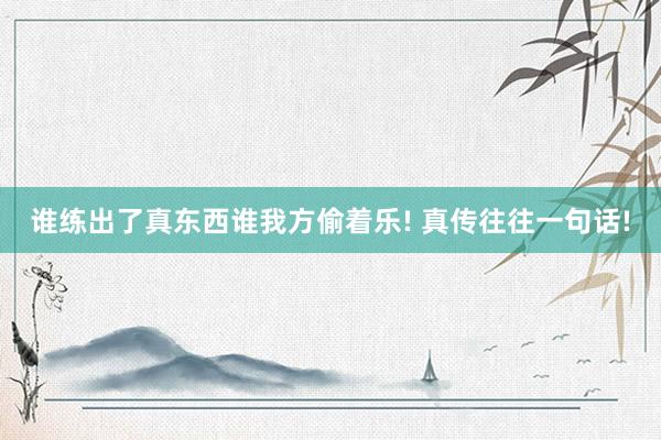 誰練出了真東西誰我方偷著樂! 真傳往往一句話!